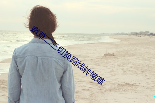 嫩草二三切换路线转嫩草 （见风是雨）
