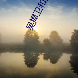 吴(wú)捍卫和吴恒(héng)卫什么关系