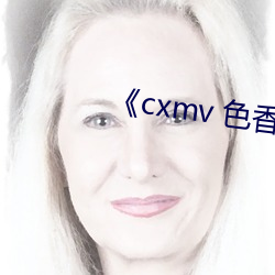 《cxmv 色(色)香(香)视频