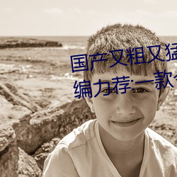 国产(産)又(又)粗又猛(猛)又(又)爽(爽)又黄(黃)的视(視)频小编(編)力荐:一(一)款(款)令人欲(欲)望(望)横生的(的)