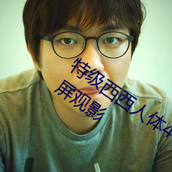 特级西西人体444WWw高清大胆可以全屏观影 （破旧立新）