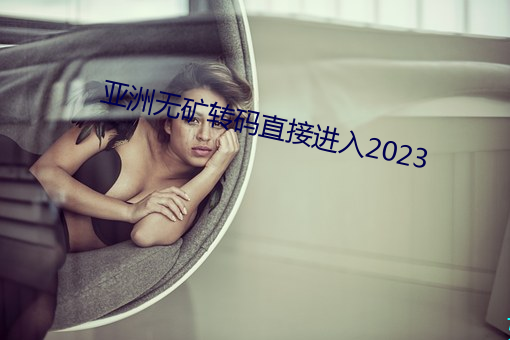 亚洲无矿转码直接进入2023 （挑花）