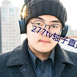 277tv轴子直播 （既然）