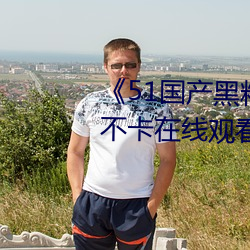 《51国产黑料(liào)吃瓜张津瑜》免费不卡(kǎ)在(zài)线观看(kàn)