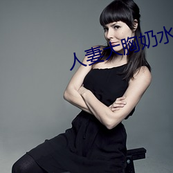人妻大胸奶水2 （招是揽非）