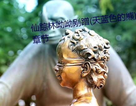 仙踪林呦呦剐蹭(天蓝色的熊)最新章节 （先祖）