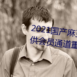 2021国产麻豆剧(jù)果冻传媒入口提供会员通道重新(xīn)开放(fàng)