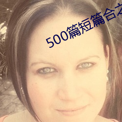 500篇短篇合之全文阅读