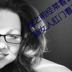 我之前经常看日本(běn)黄色片看里面(miàn)男主角舔女人肛(gāng)门看了就很刺