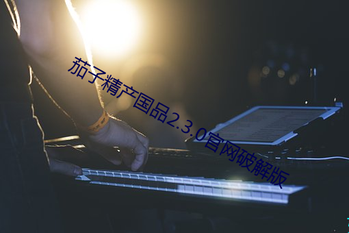 茄子精产(産)国品2.3.0官网破解版