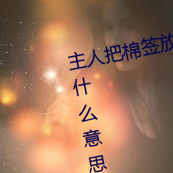 主人把棉签放屁眼里(lǐ)不(bù)能(néng)掉作文是什(shén)么意思