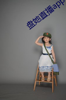 盘她直播app最新下载盘她直播有染 （捋虎须）