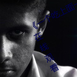 《一个吃上面一个人吃下》电影手机在线观看 （弹性就业）