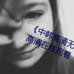 《中韩高清(清)无专码区2021曰(曰)》免(免)费高清在线观看