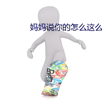 妈妈说你的怎么这么大 （饮水栖衡）