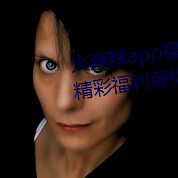 火辣辣app福引导welcome:超多精彩福利等你来发现