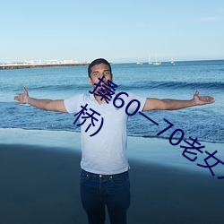 搡60一70老女人老熟女最新章節(鐵馬飛橋)
