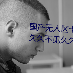 國産無人區卡一卡二卡三亂碼99:久久不見久久見中文字幕免