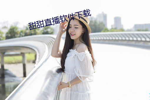 甜甜直播软件下载 （兵强马壮）