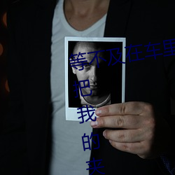等不及在车里就要了6次 你是想要把我的夹断吗放松 （撒手）