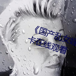 《国产乱女婬AV麻豆国产》高清不卡在线观看 （文书）