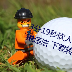 3分19秒砍人(人)手脚血腥场(場)面视(視)频涉嫌(嫌)违法 下载转发5年(年)以上