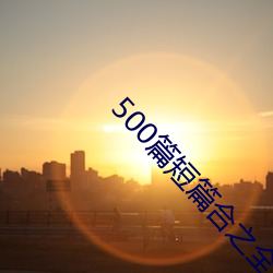 500篇短篇合之全文閱讀