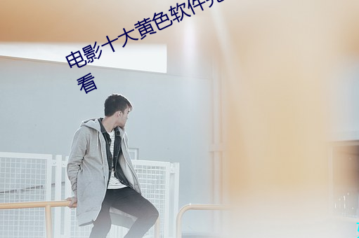 電影十大黃色軟件完整版免費在線觀看