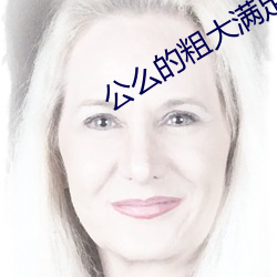 公么的粗大(dà)满(mǎn)足了我小莹(yíng)视(shì)