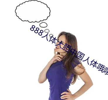 888人(rén)体大胆(dǎn)中国(guó)人(rén)体哦哦