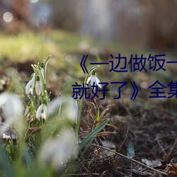 《一边(biān)做饭一边躁狂暴躁35分钟就(jiù)好了》全集高清在线观看