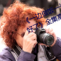 《一邊做飯一邊躁狂暴躁35分鍾就好了》全集高清在線觀看