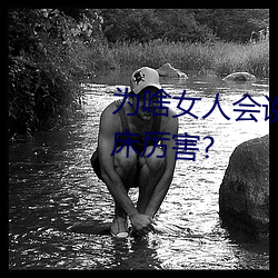为啥(啥)女(女)人(人)会说好深啊(啊)好涨好(好)硬(硬)叫床厉(厲)害?
