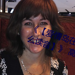 《【爱(愛)情岛(島)在线(線)观(觀)看路线1路(路)线2怎么读音】》 高(高)清美剧