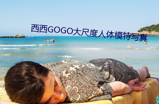 西西GOGO大尺度人体模特写真 （龂齿弹舌）