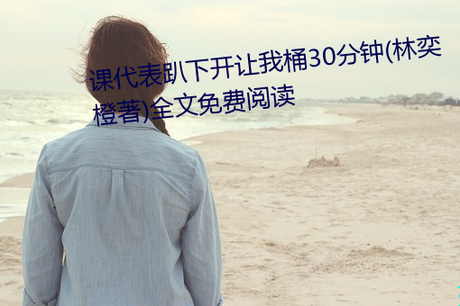 课代表趴下开让我桶30分钟(林奕橙著)全文免费阅读 （胀库）