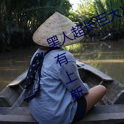 黑人超長巨大XXXXXXX總結:每天都有上新!