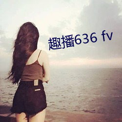 趣(趣)播636 fv