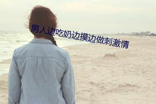 男人边(biān)吃(chī)奶边摸边做刺激情