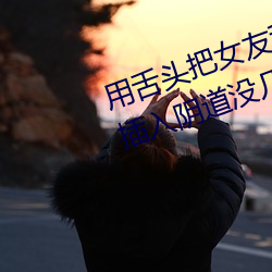 用(yòng)舌(shé)头把女友舔到高潮啦在用阴茎插入阴道没几下就射啦