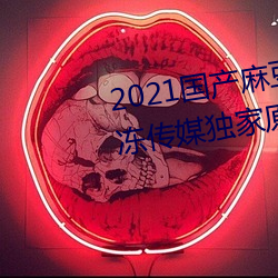 2021国产麻豆剧传媒精品:领略果冻传媒独家原创在线观看