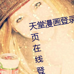 天堂(堂)漫画(畫)登录(錄)页面(面)免(免)费漫画入口首页在线登(登)录秋蝉免费