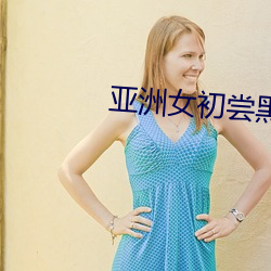 亚洲女初尝黑(hēi)人巨