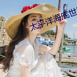 太(太)平洋(洋)海底(底)世(世)界员工待(待)遇
