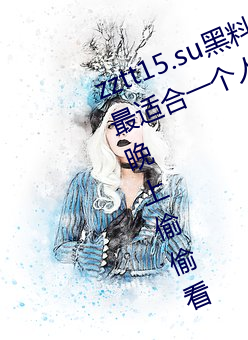 zztt15.su黑料不打烊入口深度体验:最适合一个人晚上偷偷看