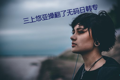 三上悠亚(yà)操翻了无码日韩专