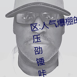 区:人气爆棚的看朴肜枪参柰暾夥压劭锤咔? （胡说）