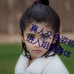 真(真)人交(交)合(合)姿势性(性)教育:我的(的)大香蕉要进入(入)姐姐身(身)体