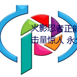 火影(yǐng)忍者(zhě)正能量网(wǎng)站(zhàn)链接免费点(diǎn)击量惊人 永久免费令人爱不(bù)