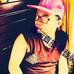 最污直播免登录 （得劲）